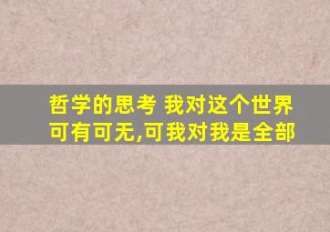 哲学的思考 我对这个世界可有可无,可我对我是全部